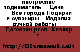 настроение подниматель) › Цена ­ 200 - Все города Подарки и сувениры » Изделия ручной работы   . Дагестан респ.,Кизляр г.